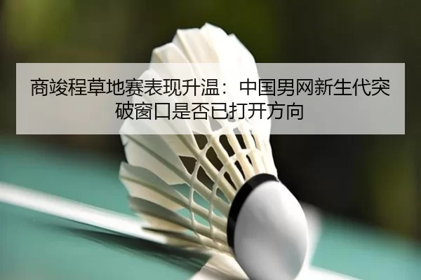 商竣程草地赛表现升温：中国男网新生代突破窗口是否已打开方向